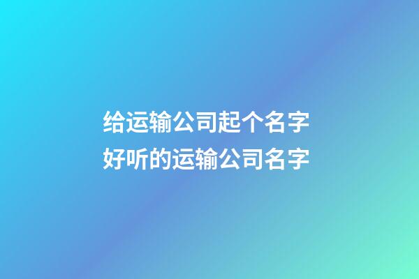 给运输公司起个名字 好听的运输公司名字
